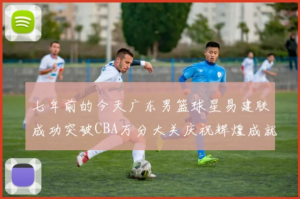 七年前的今天广东男篮球星易建联成功突破CBA万分大关庆祝辉煌成就