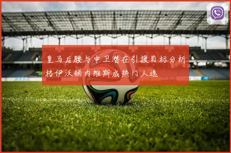 皇马后腰与中卫潜在引援目标分析格伊沃顿内维斯成热门人选