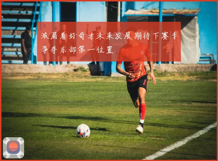 浓眉看好奇才未来发展期待下赛季争夺东部第一位置