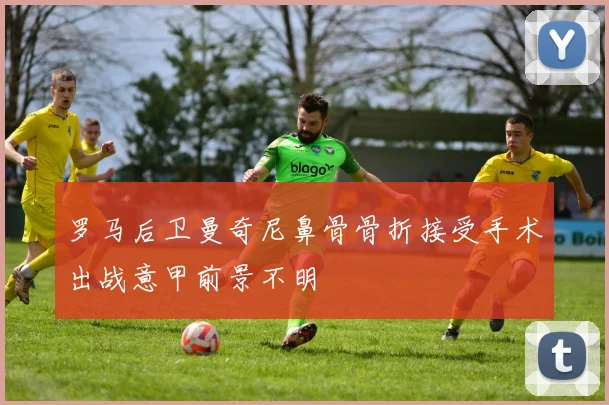 罗马后卫曼奇尼鼻骨骨折接受手术出战意甲前景不明