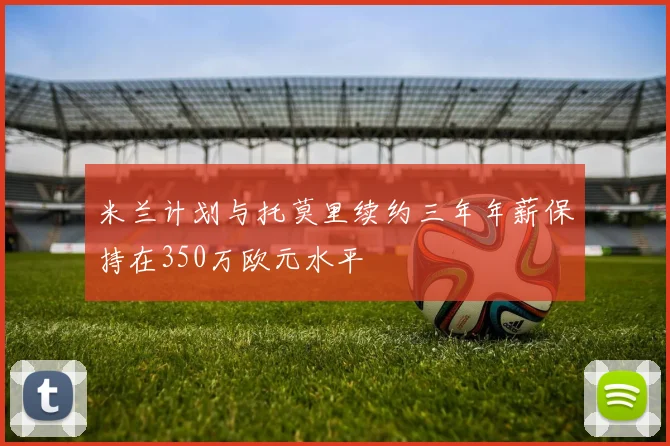 米兰计划与托莫里续约三年年薪保持在350万欧元水平