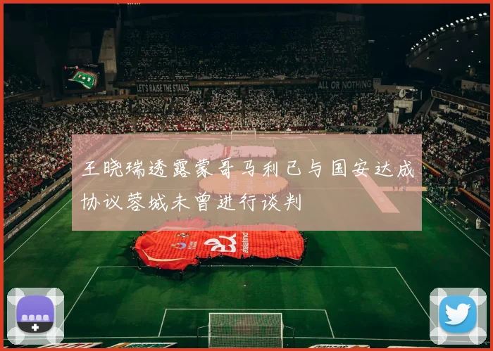 王晓瑞透露蒙哥马利已与国安达成协议蓉城未曾进行谈判