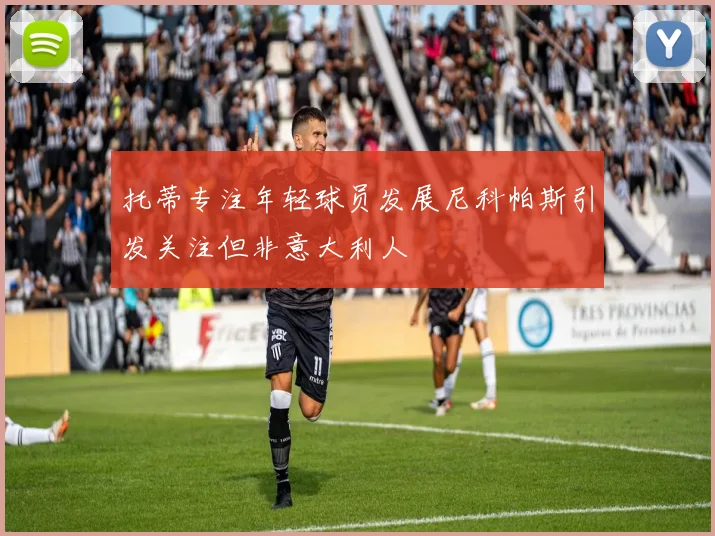 托蒂专注年轻球员发展尼科帕斯引发关注但非意大利人