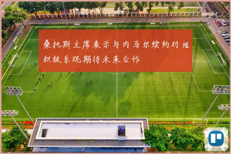 桑托斯主席表示与内马尔续约对话积极乐观期待未来合作