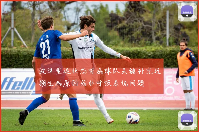 波津重返状态将成球队关键补充近期生病原因或非呼吸系统问题