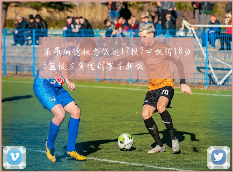 莱昂纳德状态低迷17投7中仅得18分5篮板正负值创赛季新低