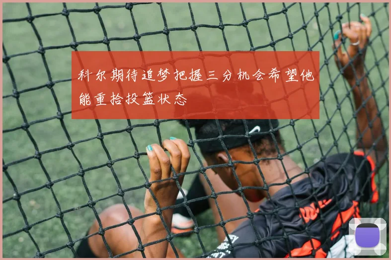 科尔期待追梦把握三分机会希望他能重拾投篮状态