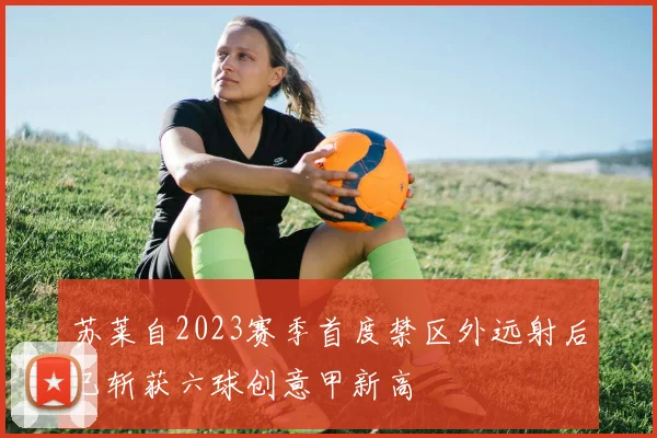 苏莱自2023赛季首度禁区外远射后已斩获六球创意甲新高