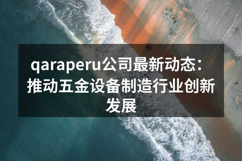 qaraperu公司最新动态：推动五金设备制造行业创新发展