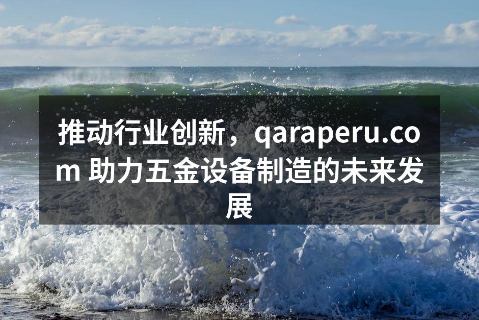 推动行业创新，qaraperu.com 助力五金设备制造的未来发展